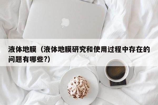 液体地膜（液体地膜研究和使用过程中存在的问题有哪些?）