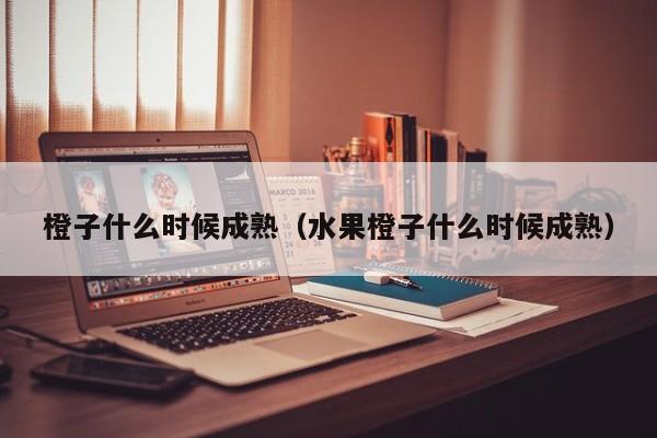 橙子什么时候成熟（水果橙子什么时候成熟）