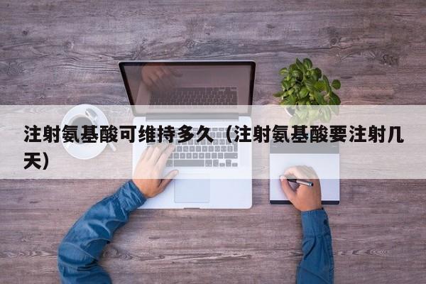 注射氨基酸可维持多久（注射氨基酸要注射几天）