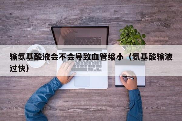 输氨基酸液会不会导致血管缩小（氨基酸输液过快）