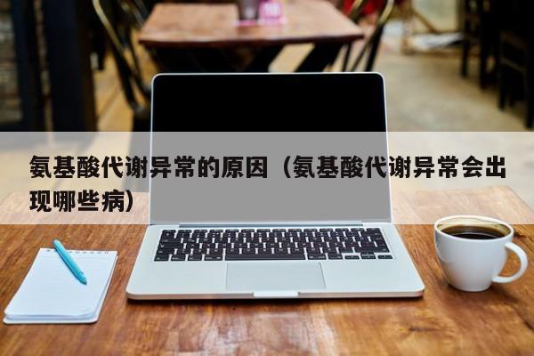 氨基酸代谢异常的原因（氨基酸代谢异常会出现哪些病）
