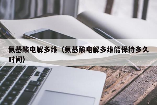氨基酸电解多维（氨基酸电解多维能保持多久时间）