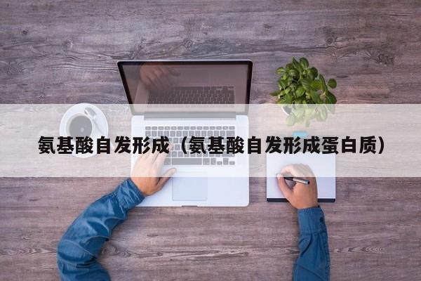 氨基酸自发形成（氨基酸自发形成蛋白质）