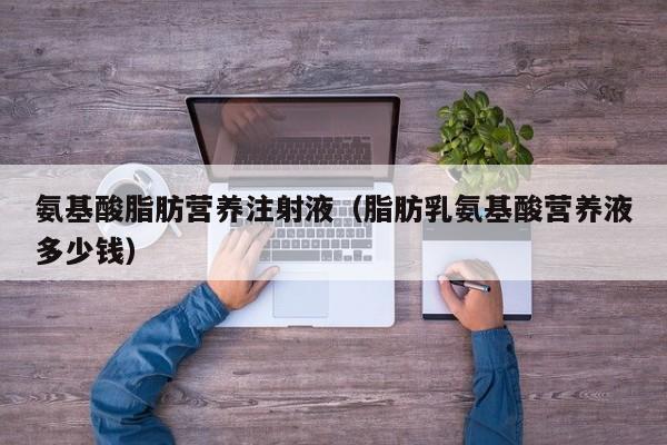 氨基酸脂肪营养注射液（脂肪乳氨基酸营养液多少钱）