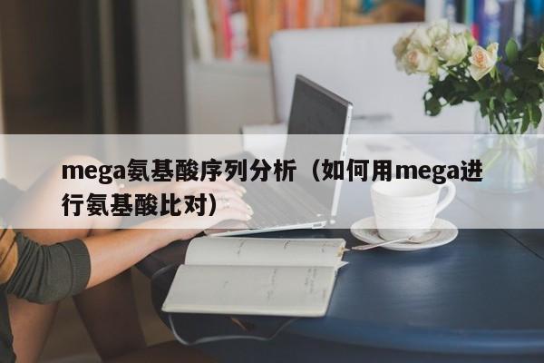 mega氨基酸序列分析（如何用mega进行氨基酸比对）