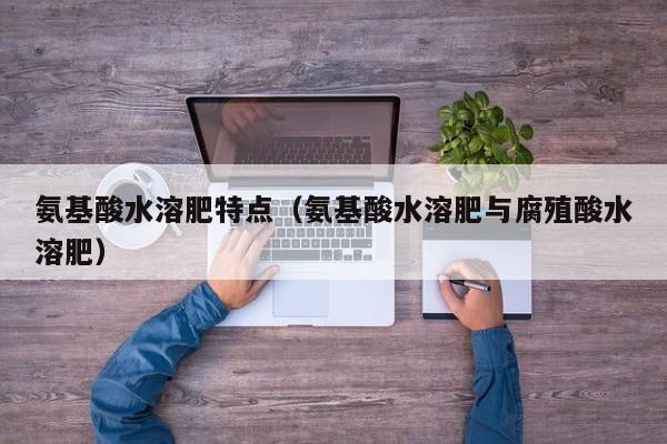 氨基酸水溶肥特点（氨基酸水溶肥与腐殖酸水溶肥）