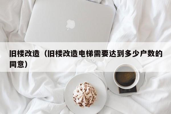 旧楼改造（旧楼改造电梯需要达到多少户数的同意）