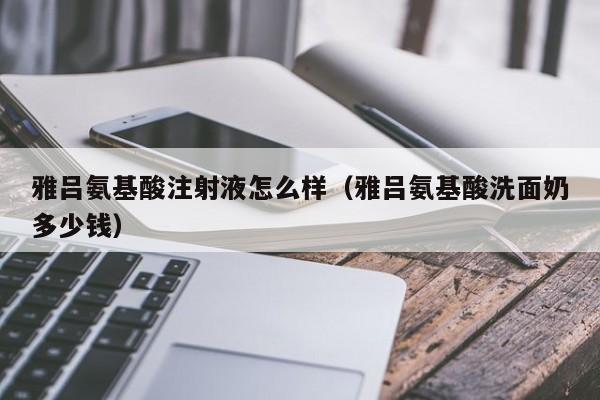 雅吕氨基酸注射液怎么样（雅吕氨基酸洗面奶多少钱）