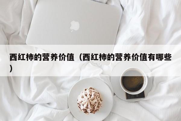 西红柿的营养价值（西红柿的营养价值有哪些）