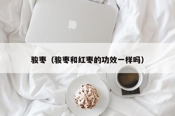骏枣（骏枣和红枣的功效一样吗）