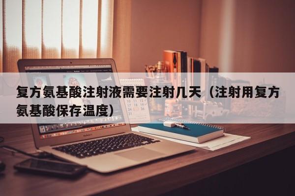 复方氨基酸注射液需要注射几天（注射用复方氨基酸保存温度）