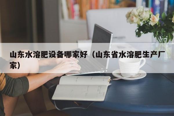 山东水溶肥设备哪家好（山东省水溶肥生产厂家）