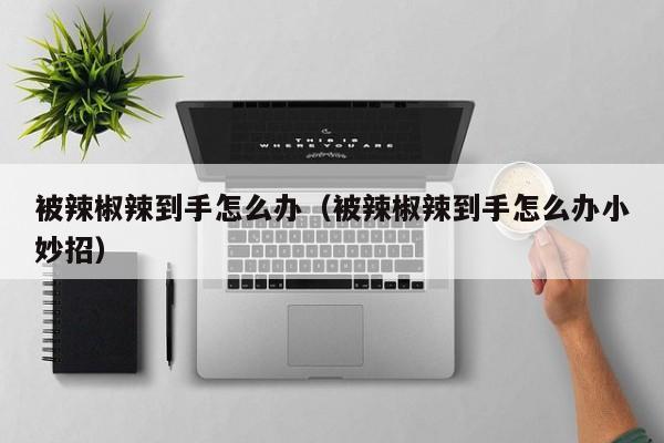 被辣椒辣到手怎么办（被辣椒辣到手怎么办小妙招）