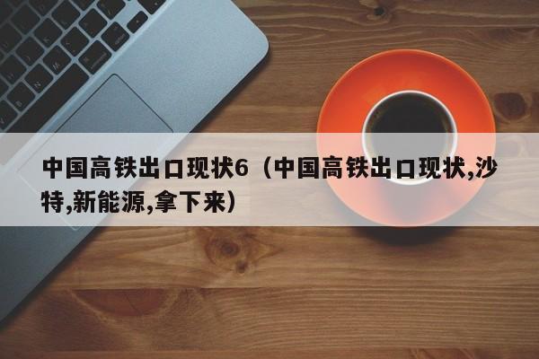 中国高铁出口现状6（中国高铁出口现状,沙特,新能源,拿下来）