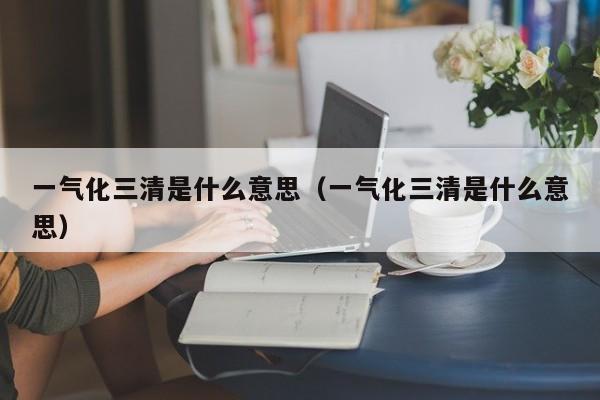 一气化三清是什么意思（一气化三清是什么意思）