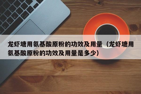 龙虾塘用氨基酸原粉的功效及用量（龙虾塘用氨基酸原粉的功效及用量是多少）