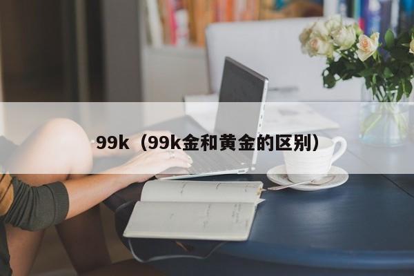 99k（99k金和黄金的区别）
