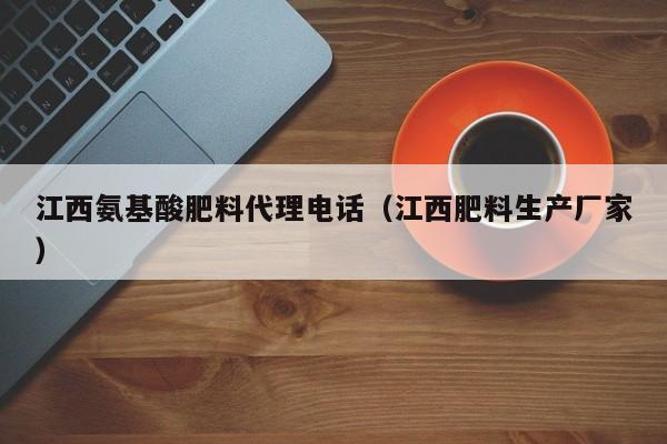 江西氨基酸肥料代理电话（江西肥料生产厂家）