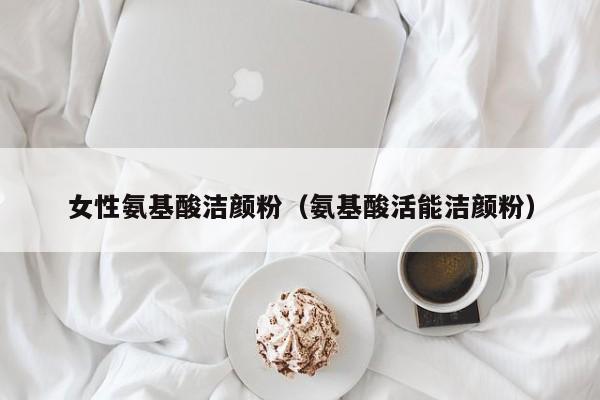 女性氨基酸洁颜粉（氨基酸活能洁颜粉）