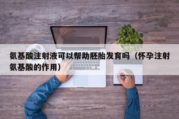 氨基酸注射液可以帮助胚胎发育吗（怀孕注射氨基酸的作用）