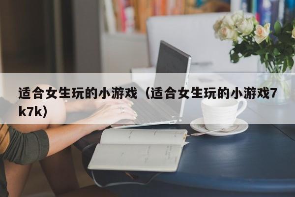 适合女生玩的小游戏（适合女生玩的小游戏7k7k）