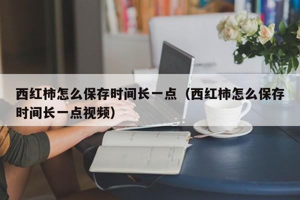 西红柿怎么保存时间长一点（西红柿怎么保存时间长一点视频）