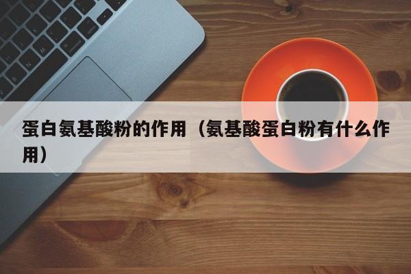 蛋白氨基酸粉的作用（氨基酸蛋白粉有什么作用）