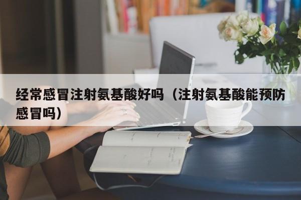 经常感冒注射氨基酸好吗（注射氨基酸能预防感冒吗）
