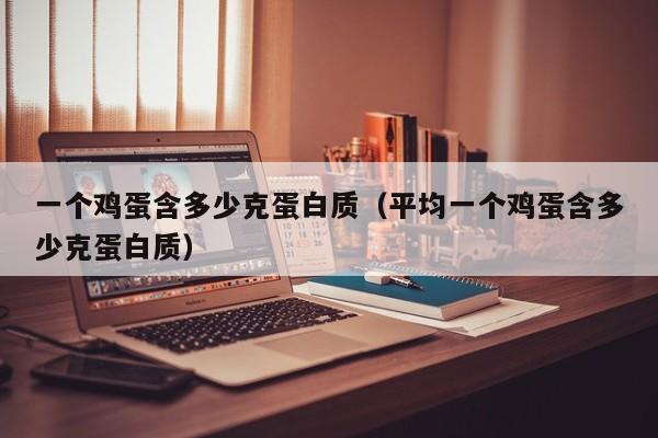 一个鸡蛋含多少克蛋白质（平均一个鸡蛋含多少克蛋白质）