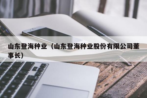 山东登海种业（山东登海种业股份有限公司董事长）