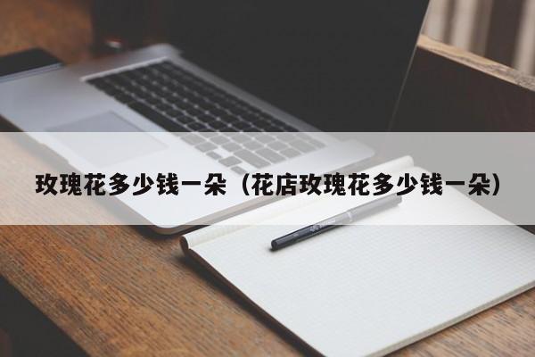 玫瑰花多少钱一朵（花店玫瑰花多少钱一朵）