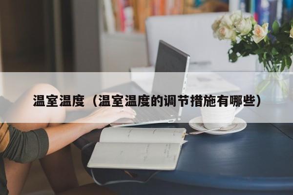 温室温度（温室温度的调节措施有哪些）