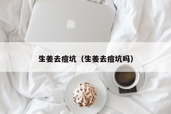 生姜去痘坑（生姜去痘坑吗）