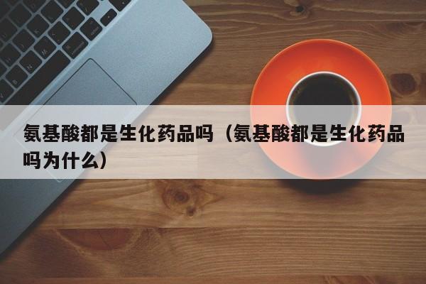 氨基酸都是生化药品吗（氨基酸都是生化药品吗为什么）