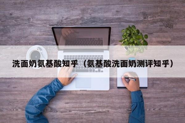 洗面奶氨基酸知乎（氨基酸洗面奶测评知乎）