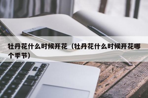牡丹花什么时候开花（牡丹花什么时候开花哪个季节）
