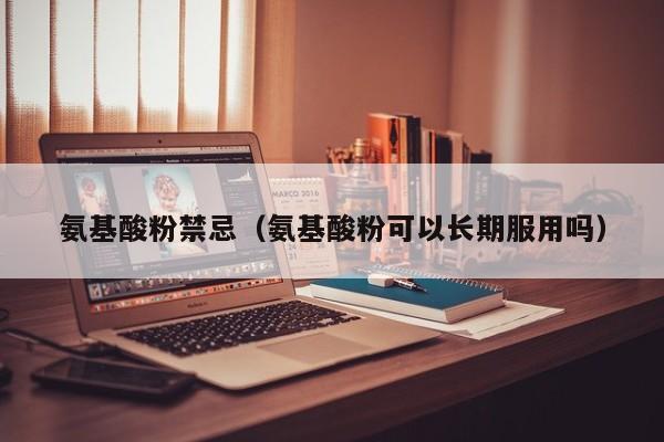 氨基酸粉禁忌（氨基酸粉可以长期服用吗）