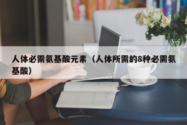 人体必需氨基酸元素（人体所需的8种必需氨基酸）