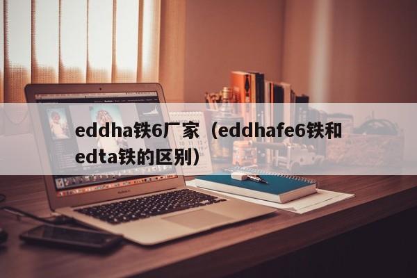 eddha铁6厂家（eddhafe6铁和edta铁的区别）
