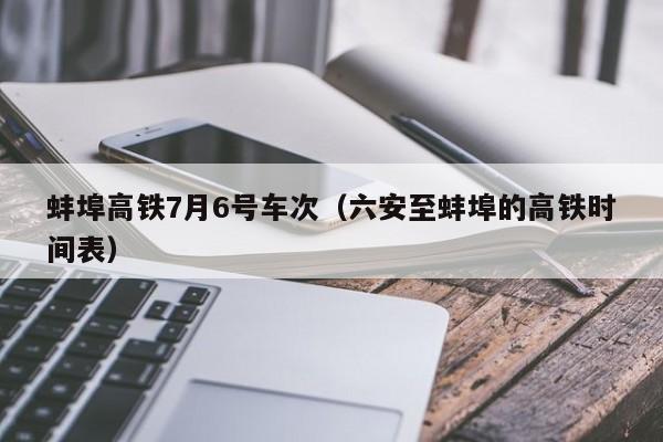 蚌埠高铁7月6号车次（六安至蚌埠的高铁时间表）