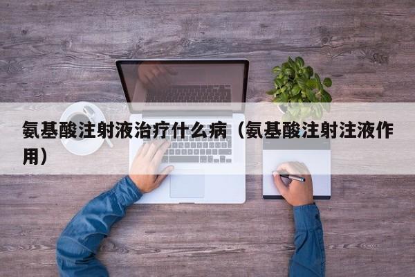 氨基酸注射液治疗什么病（氨基酸注射注液作用）