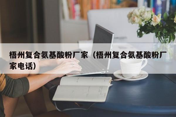 梧州复合氨基酸粉厂家（梧州复合氨基酸粉厂家电话）