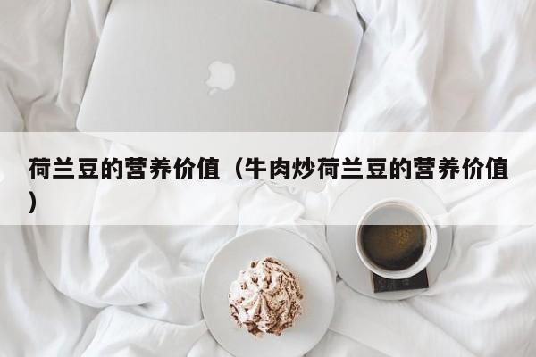 荷兰豆的营养价值（牛肉炒荷兰豆的营养价值）