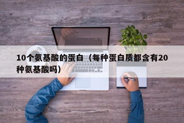 10个氨基酸的蛋白（每种蛋白质都含有20种氨基酸吗）