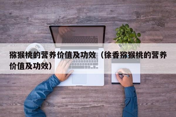 猕猴桃的营养价值及功效（徐香猕猴桃的营养价值及功效）