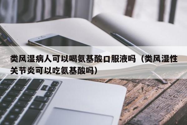 类风湿病人可以喝氨基酸口服液吗（类风湿性关节炎可以吃氨基酸吗）