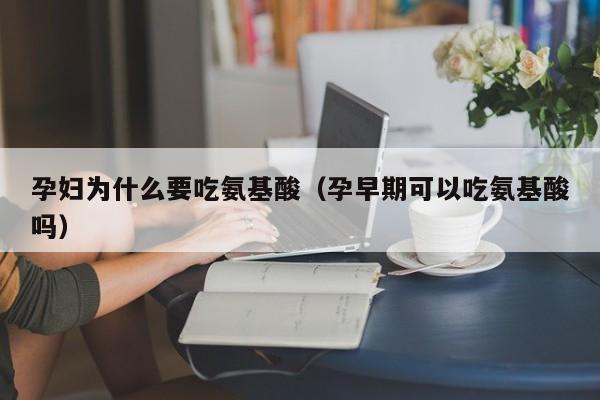 孕妇为什么要吃氨基酸（孕早期可以吃氨基酸吗）