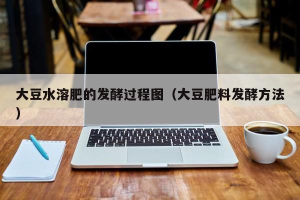 大豆水溶肥的发酵过程图（大豆肥料发酵方法）