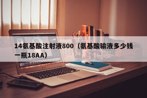 14氨基酸注射液800（氨基酸输液多少钱一瓶18AA）