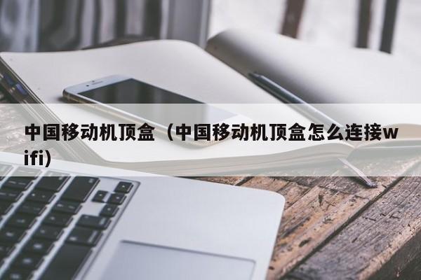 中国移动机顶盒（中国移动机顶盒怎么连接wifi）